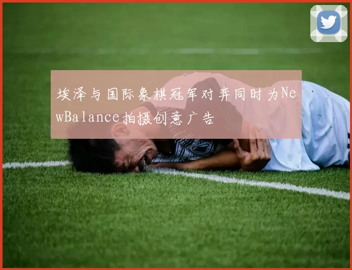 埃泽与国际象棋冠军对弈同时为NewBalance拍摄创意广告