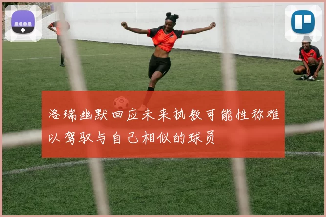 洛瑞幽默回应未来执教可能性称难以驾驭与自己相似的球员