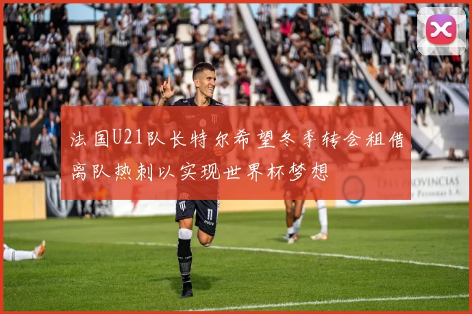 法国U21队长特尔希望冬季转会租借离队热刺以实现世界杯梦想