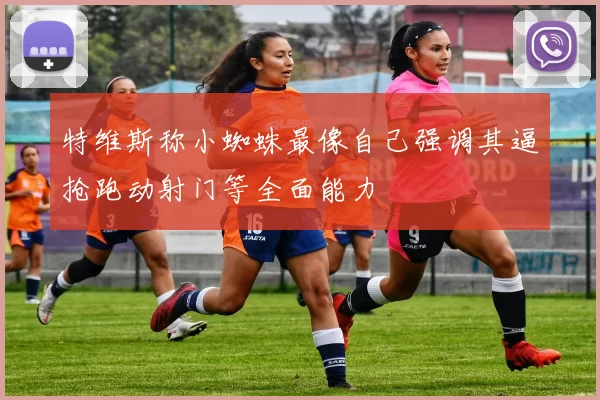特维斯称小蜘蛛最像自己强调其逼抢跑动射门等全面能力