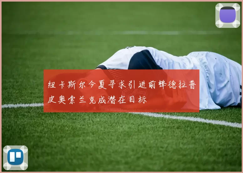 纽卡斯尔今夏寻求引进前锋德拉普皮奥索兰克成潜在目标
