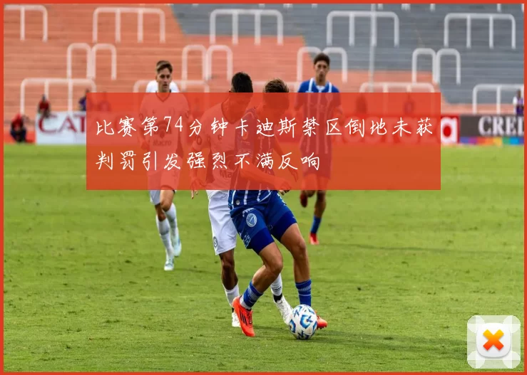比赛第74分钟卡迪斯禁区倒地未获判罚引发强烈不满反响