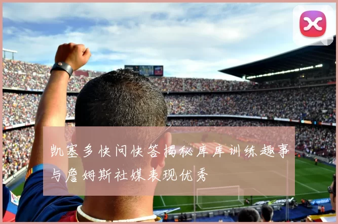 凯塞多快问快答揭秘库库训练趣事与詹姆斯社媒表现优秀