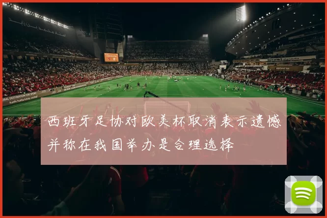 西班牙足协对欧美杯取消表示遗憾并称在我国举办是合理选择