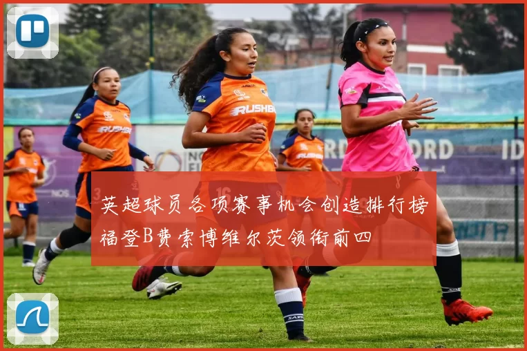 英超球员各项赛事机会创造排行榜福登B费索博维尔茨领衔前四
